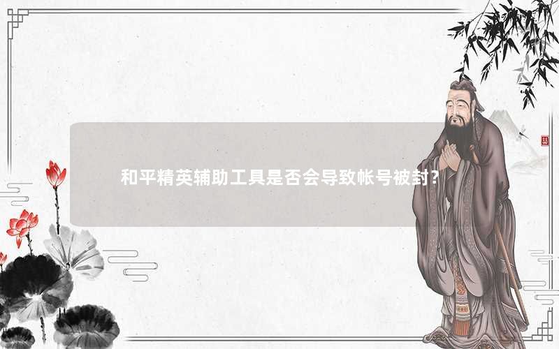 吃鸡辅助攻略和平精英辅助工具是否会导致帐号被封？