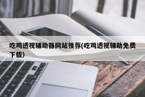 吃鸡透视辅助器网站推荐：刺激战场免费下载进行解释