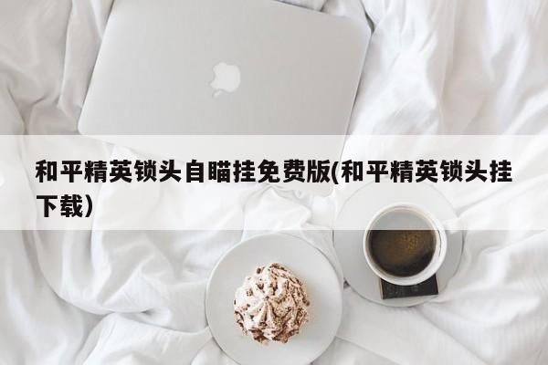 和平精英锁头自瞄挂免费版以及锁头挂下载对应知识点